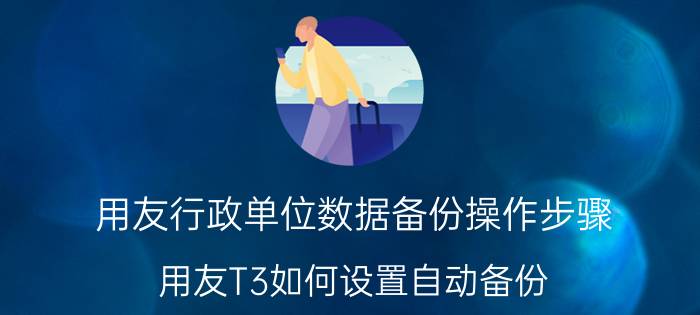 用友行政单位数据备份操作步骤 用友T3如何设置自动备份？